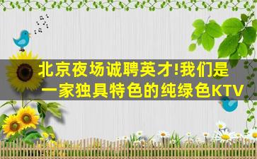 北京夜场诚聘英才!我们是一家独具特色的纯绿色KTV